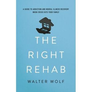 Right Rehab: A Guide to Addiction and Mental Illness Recovery When Crisis Hits Y